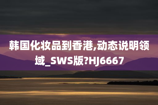 韩国化妆品到香港,动态说明领域_SWS版?HJ6667