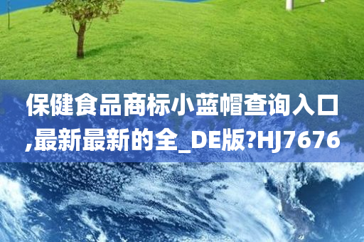 保健食品商标小蓝帽查询入口,最新最新的全_DE版?HJ7676