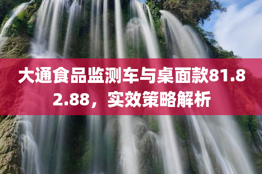 大通食品监测车与桌面款81.82.88，实效策略解析