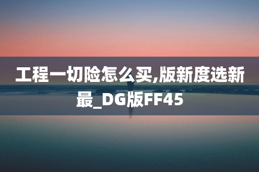 工程一切险怎么买,版新度选新最_DG版FF45