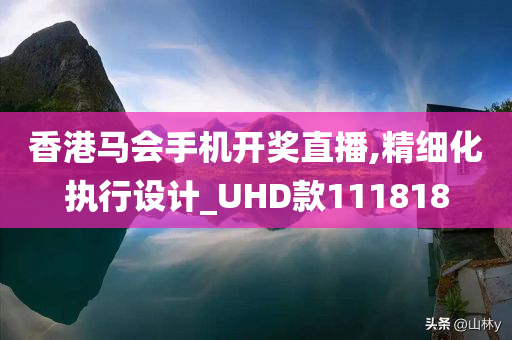 香港马会手机开奖直播,精细化执行设计_UHD款111818