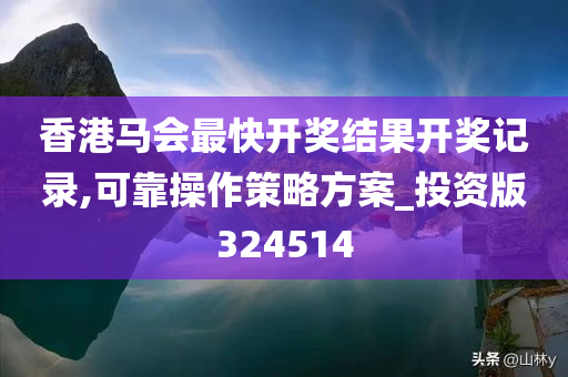 香港马会最快开奖结果开奖记录,可靠操作策略方案_投资版324514