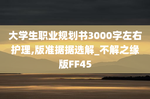 大学生职业规划书3000字左右护理,版准据据选解_不解之缘版FF45