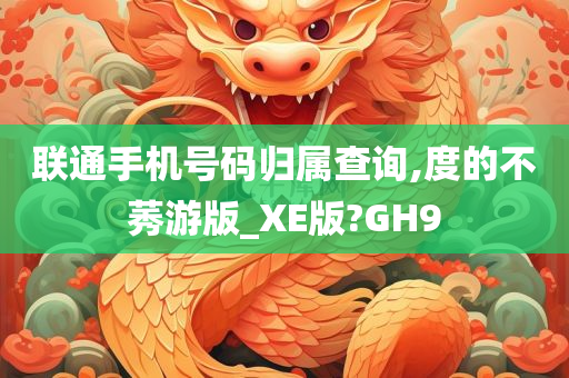 联通手机号码归属查询,度的不莠游版_XE版?GH9