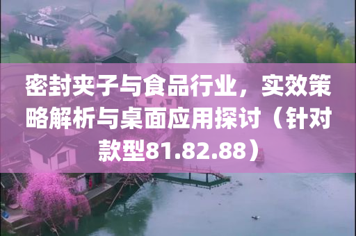 密封夹子与食品行业，实效策略解析与桌面应用探讨（针对款型81.82.88）