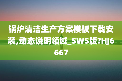 锅炉清洁生产方案模板下载安装,动态说明领域_SWS版?HJ6667