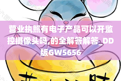 营业执照有电子产品可以开监控摄像头吗,的全解答解答_DD版GW5656