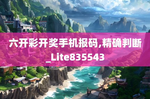 六开彩开奖手机报码,精确判断_Lite835543