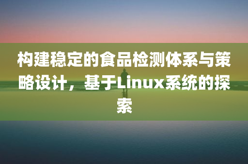 构建稳定的食品检测体系与策略设计，基于Linux系统的探索