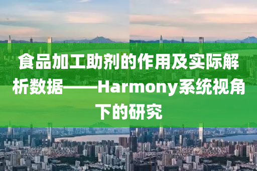 食品加工助剂的作用及实际解析数据——Harmony系统视角下的研究