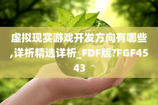 虚拟现实游戏开发方向有哪些,详析精选详析_FDF版?FGF4543