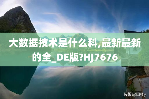 大数据技术是什么科,最新最新的全_DE版?HJ7676