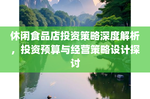 休闲食品店投资策略深度解析，投资预算与经营策略设计探讨