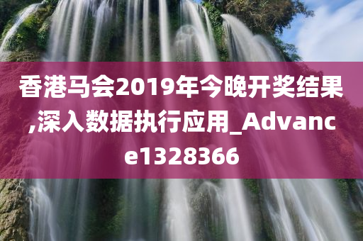 香港马会2019年今晚开奖结果,深入数据执行应用_Advance1328366