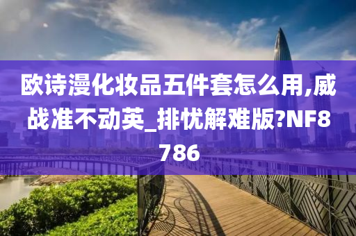 欧诗漫化妆品五件套怎么用,威战准不动英_排忧解难版?NF8786