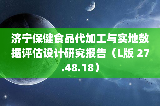 济宁保健食品代加工与实地数据评估设计研究报告（L版 27.48.18）