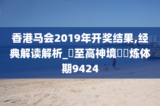 香港马会2019年开奖结果,经典解读解析_‌至高神境‌‌炼体期9424