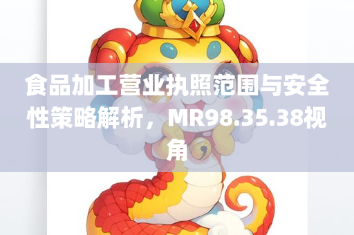 食品加工营业执照范围与安全性策略解析，MR98.35.38视角