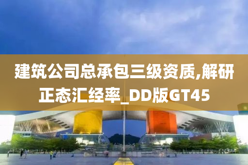 建筑公司总承包三级资质,解研正态汇经率_DD版GT45