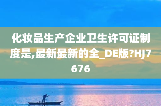 化妆品生产企业卫生许可证制度是,最新最新的全_DE版?HJ7676