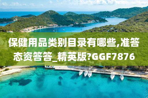 保健用品类别目录有哪些,准答态资答答_精英版?GGF7876