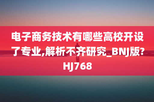 电子商务技术有哪些高校开设了专业,解析不齐研究_BNJ版?HJ768