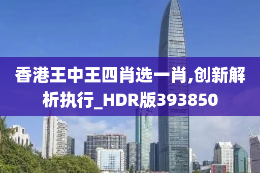 香港王中王四肖选一肖,创新解析执行_HDR版393850