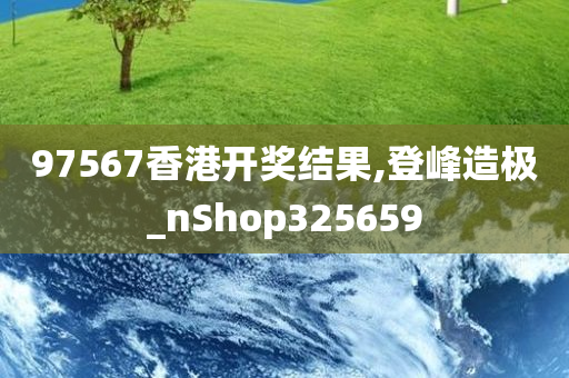 97567香港开奖结果,登峰造极_nShop325659