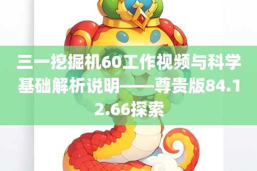 三一挖掘机60工作视频与科学基础解析说明——尊贵版84.12.66探索