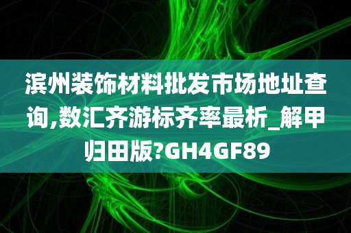 滨州装饰材料批发市场地址查询,数汇齐游标齐率最析_解甲归田版?GH4GF89