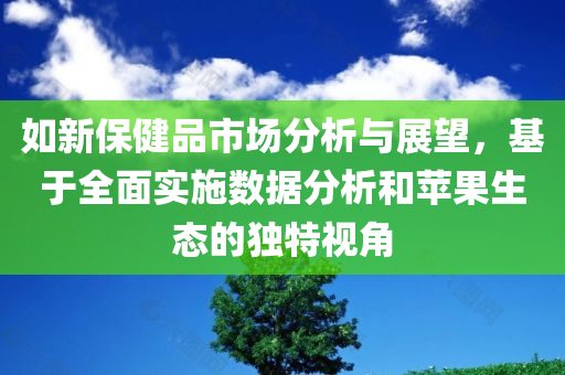 如新保健品市场分析与展望，基于全面实施数据分析和苹果生态的独特视角