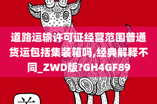 道路运输许可证经营范围普通货运包括集装箱吗,经典解释不同_ZWD版?GH4GF89