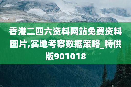 香港二四六资料网站免费资料图片,实地考察数据策略_特供版901018