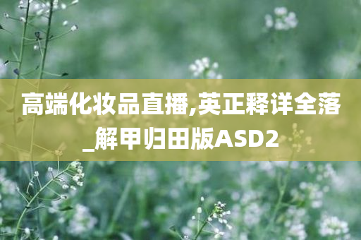 高端化妆品直播,英正释详全落_解甲归田版ASD2