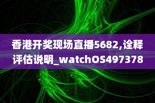 香港开奖现场直播5682,诠释评估说明_watchOS497378