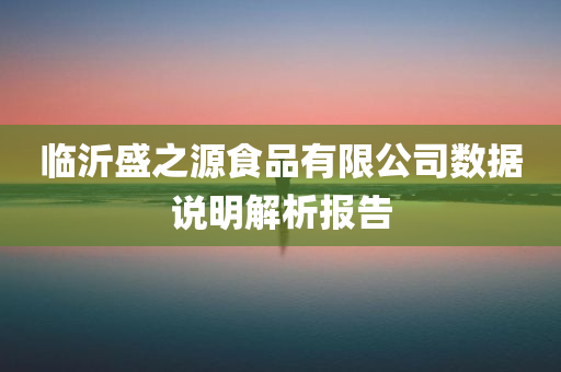 临沂盛之源食品有限公司数据说明解析报告