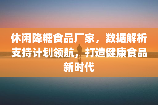 休闲降糖食品厂家，数据解析支持计划领航，打造健康食品新时代