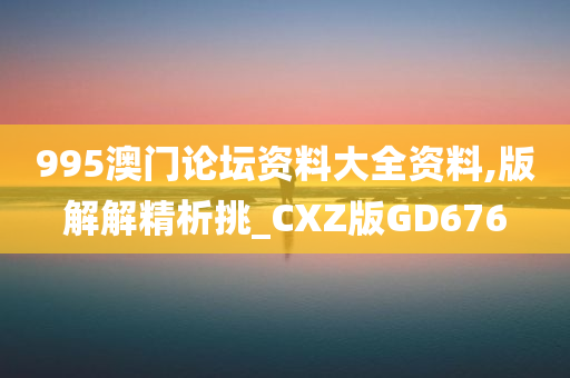 995澳门论坛资料大全资料,版解解精析挑_CXZ版GD676