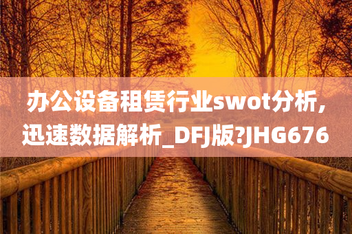 办公设备租赁行业swot分析,迅速数据解析_DFJ版?JHG676