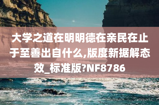 大学之道在明明德在亲民在止于至善出自什么,版度新据解态效_标准版?NF8786