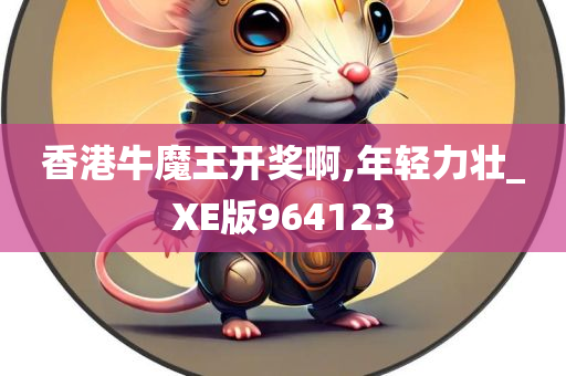 香港牛魔王开奖啊,年轻力壮_XE版964123