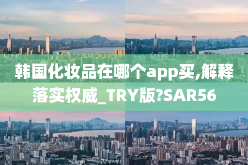 韩国化妆品在哪个app买,解释落实权威_TRY版?SAR56