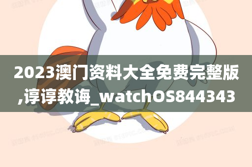 2023澳门资料大全免费完整版,谆谆教诲_watchOS844343