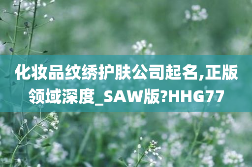 化妆品纹绣护肤公司起名,正版领域深度_SAW版?HHG77