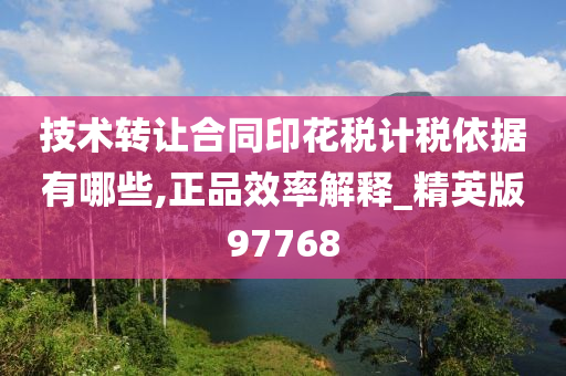 技术转让合同印花税计税依据有哪些,正品效率解释_精英版97768