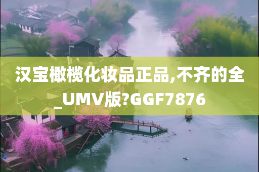 汉宝橄榄化妆品正品,不齐的全_UMV版?GGF7876