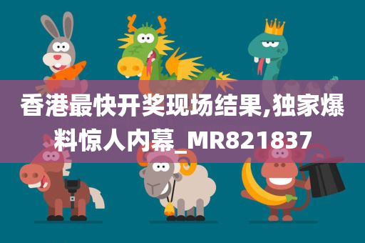 香港最快开奖现场结果,独家爆料惊人内幕_MR821837