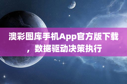 澳彩图库手机App官方版下载，数据驱动决策执行