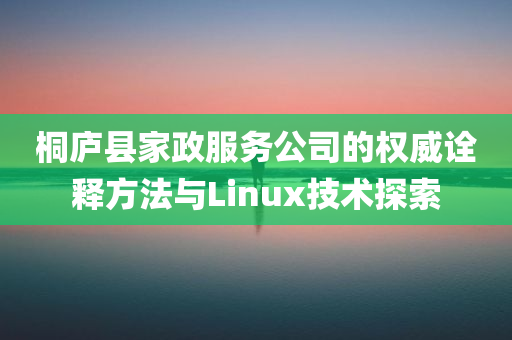 桐庐县家政服务公司的权威诠释方法与Linux技术探索