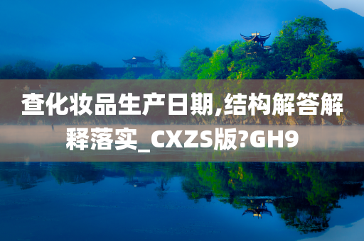 查化妆品生产日期,结构解答解释落实_CXZS版?GH9